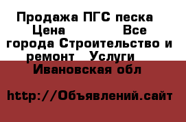 Продажа ПГС песка › Цена ­ 10 000 - Все города Строительство и ремонт » Услуги   . Ивановская обл.